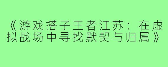 《游戏搭子王者江苏：在虚拟战场中寻找默契与归属》