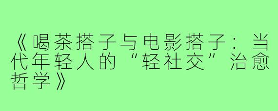 《喝茶搭子与电影搭子：当代年轻人的“轻社交”治愈哲学》