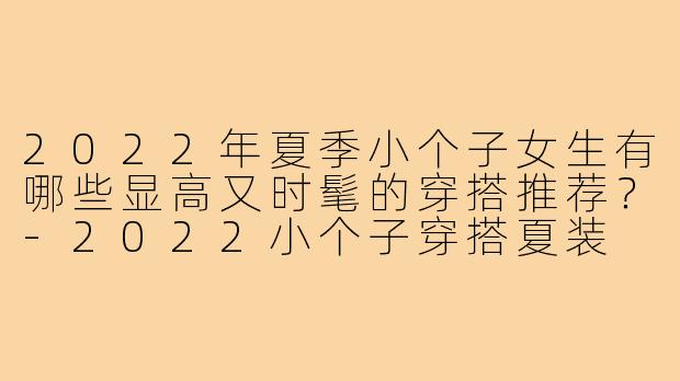 2022年夏季小个子女生有哪些显高又时髦的穿搭推荐？-2022小个子穿搭夏装