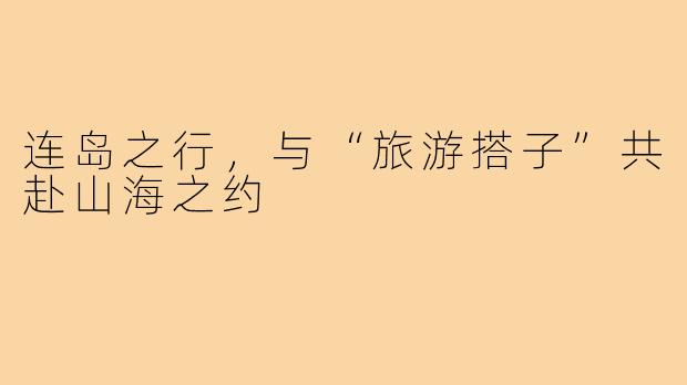 连岛之行，与“旅游搭子”共赴山海之约