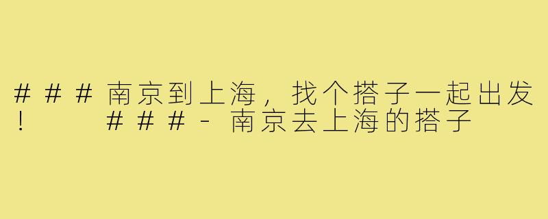 ###南京到上海，找个搭子一起出发！

###-南京去上海的搭子