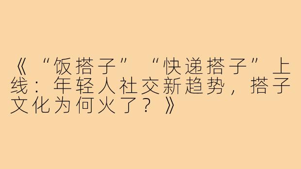 《“饭搭子”“快递搭子”上线：年轻人社交新趋势，搭子文化为何火了？》