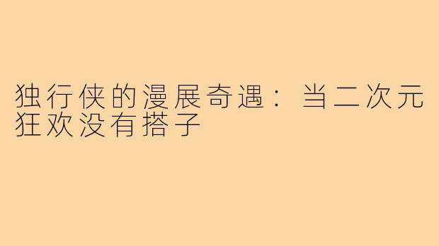 独行侠的漫展奇遇：当二次元狂欢没有搭子