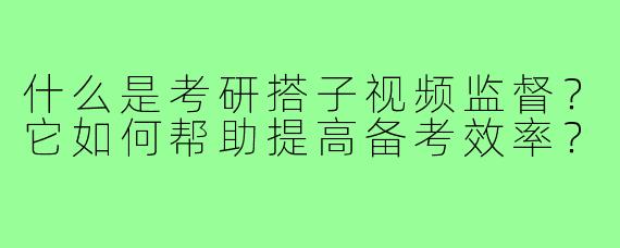什么是考研搭子视频监督？它如何帮助提高备考效率？