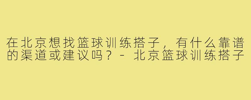 在北京想找篮球训练搭子,有什么靠谱的渠道或建议吗?-北京篮球训练搭子