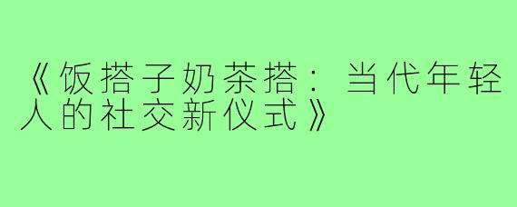 《饭搭子奶茶搭:当代年轻人的社交新仪式》