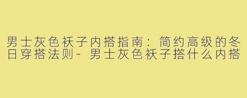 男士灰色袄子内搭指南：简约高级的冬日穿搭法则-男士灰色袄子撘什么内搭