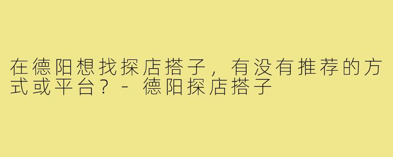 在德阳想找探店搭子，有没有推荐的方式或平台？-德阳探店搭子