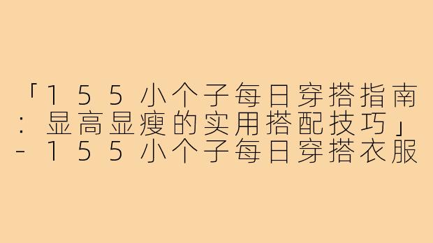 「155小个子每日穿搭指南：显高显瘦的实用搭配技巧」-155小个子每日穿搭衣服