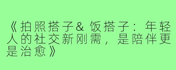 《拍照搭子&饭搭子：年轻人的社交新刚需，是陪伴更是治愈》