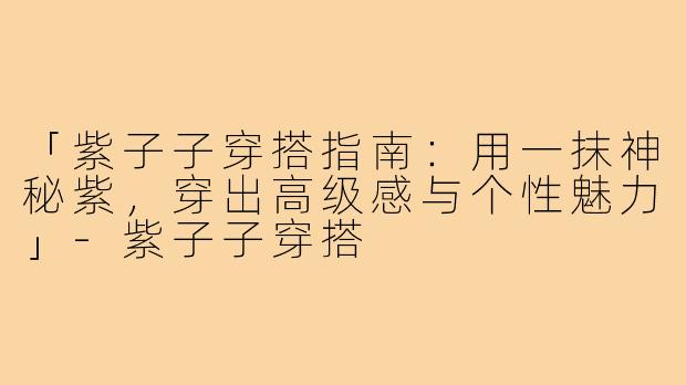 「紫子子穿搭指南：用一抹神秘紫，穿出高级感与个性魅力」-紫子子穿搭