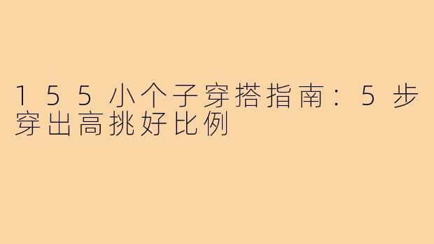 155小个子穿搭指南：5步穿出高挑好比例