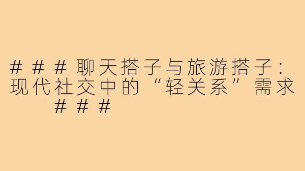 ###聊天搭子与旅游搭子：现代社交中的“轻关系”需求

###
