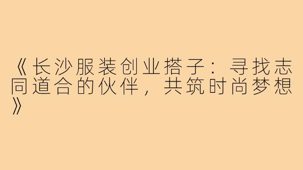 《长沙服装创业搭子：寻找志同道合的伙伴，共筑时尚梦想》