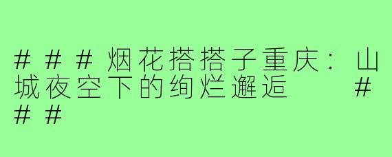 ###烟花搭搭子重庆：山城夜空下的绚烂邂逅

###
