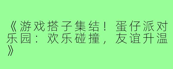 《游戏搭子集结！蛋仔派对乐园：欢乐碰撞，友谊升温》
