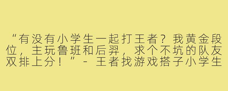 “有没有小学生一起打王者?我黄金段位,主玩鲁班和后羿,求个不坑的队友双排上分!”-王者找游戏搭子小学生