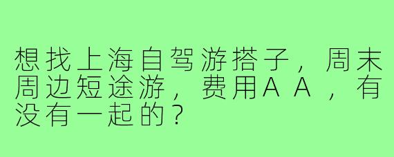 想找上海自驾游搭子，周末周边短途游，费用AA，有没有一起的？