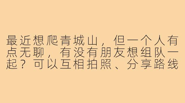 最近想爬青城山，但一个人有点无聊，有没有朋友想组队一起？可以互相拍照、分享路线心得，顺便交个朋友！😊