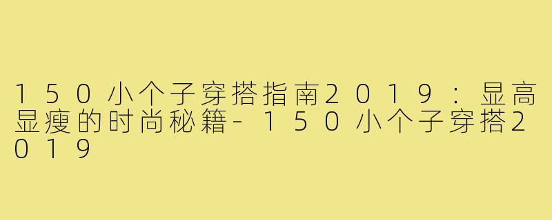 150小个子穿搭指南2019：显高显瘦的时尚秘籍-150小个子穿搭2019