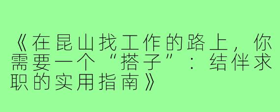 《在昆山找工作的路上，你需要一个“搭子”：结伴求职的实用指南》