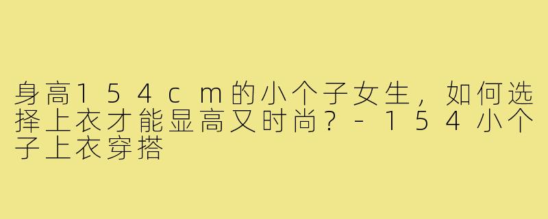 身高154cm的小个子女生，如何选择上衣才能显高又时尚？-154小个子上衣穿搭