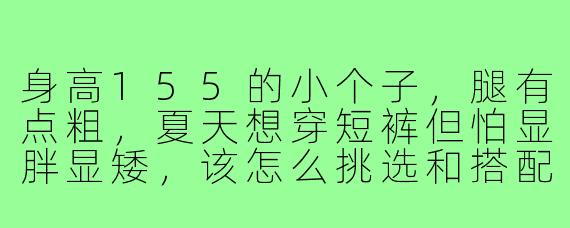 身高155的小个子,腿有点粗,夏天想穿短裤但怕显胖显矮,该怎么挑选和搭配呢?