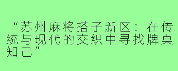“苏州麻将搭子新区：在传统与现代的交织中寻找牌桌知己”