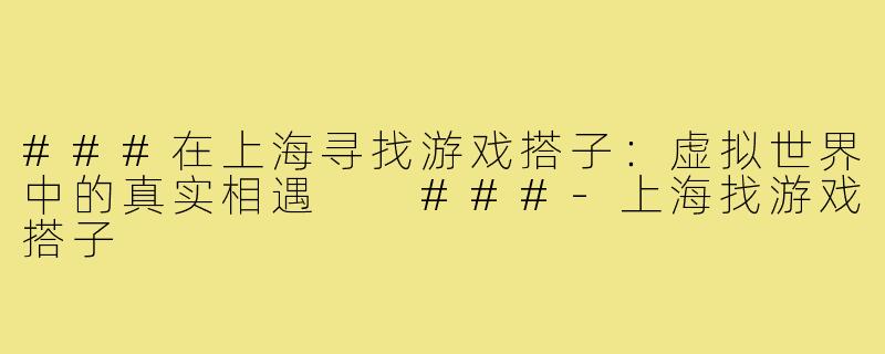 ###在上海寻找游戏搭子：虚拟世界中的真实相遇

###-上海找游戏搭子