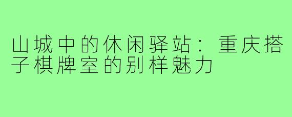 山城中的休闲驿站：重庆搭子棋牌室的别样魅力