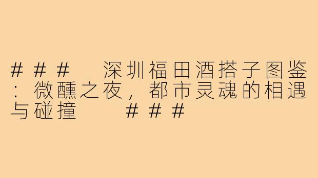 ###
深圳福田酒搭子图鉴：微醺之夜，都市灵魂的相遇与碰撞

###