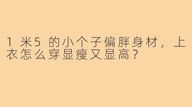 1米5的小个子偏胖身材,上衣怎么穿显瘦又显高?