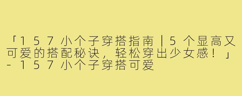 「157小个子穿搭指南|5个显高又可爱的搭配秘诀,轻松穿出少女感!」-157小个子穿搭可爱