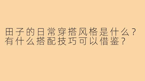田子的日常穿搭风格是什么?有什么搭配技巧可以借鉴?