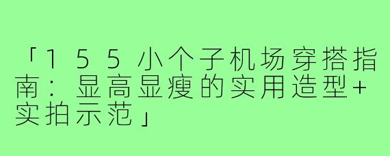 「155小个子机场穿搭指南：显高显瘦的实用造型+实拍示范」