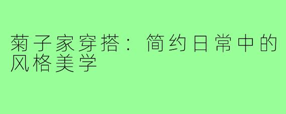 菊子家穿搭：简约日常中的风格美学
