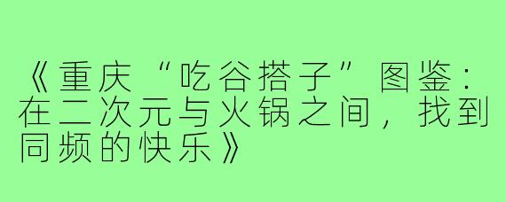 《重庆“吃谷搭子”图鉴：在二次元与火锅之间，找到同频的快乐》