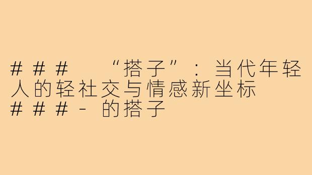 ###
“搭子”：当代年轻人的轻社交与情感新坐标

###-的搭子