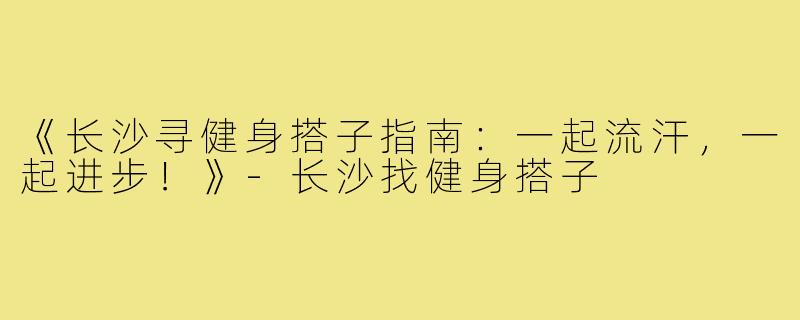 《长沙寻健身搭子指南:一起流汗,一起进步!》-长沙找健身搭子