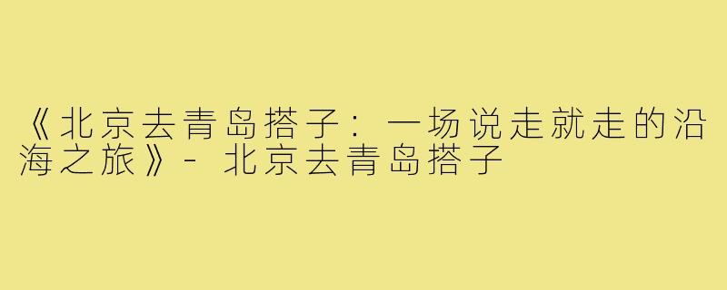 《北京去青岛搭子：一场说走就走的沿海之旅》