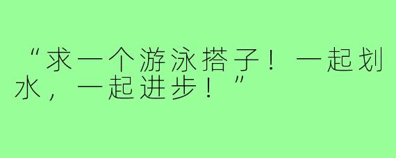 “求一个游泳搭子!一起划水,一起进步!”