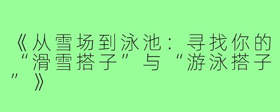 《从雪场到泳池:寻找你的“滑雪搭子”与“游泳搭子”》
