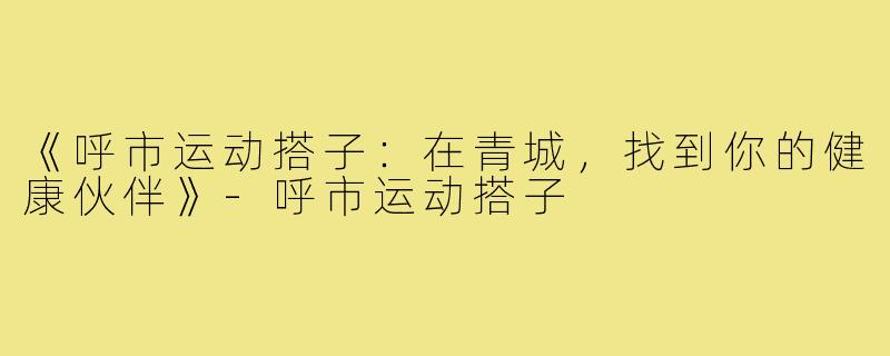 《呼市运动搭子：在青城，找到你的健康伙伴》-呼市运动搭子
