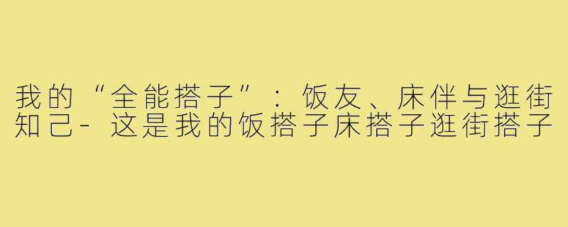 我的“全能搭子”：饭友、床伴与逛街知己-这是我的饭搭子床搭子逛街搭子