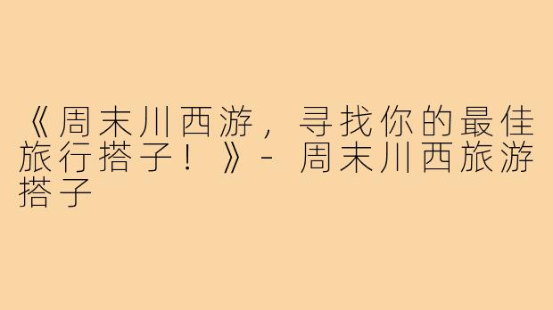 《周末川西游，寻找你的最佳旅行搭子！》-周末川西旅游搭子