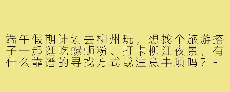 端午假期计划去柳州玩,想找个旅游搭子一起逛吃螺蛳粉、打卡柳江夜景,有什么靠谱的寻找方式或注意事项吗?-柳州旅游搭子端午