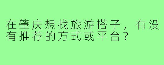 在肇庆想找旅游搭子,有没有推荐的方式或平台?