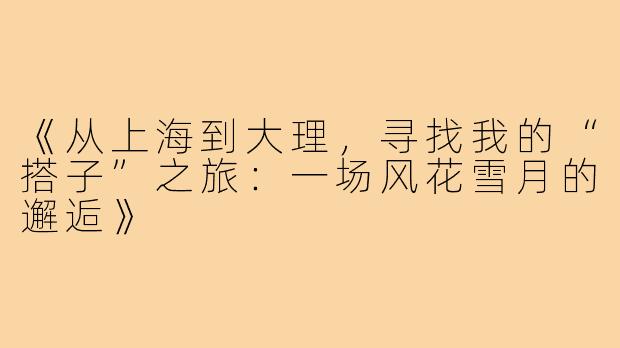 《从上海到大理，寻找我的“搭子”之旅：一场风花雪月的邂逅》