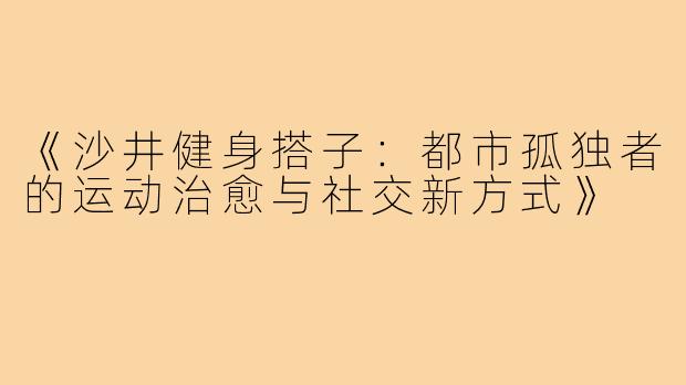 《沙井健身搭子：都市孤独者的运动治愈与社交新方式》