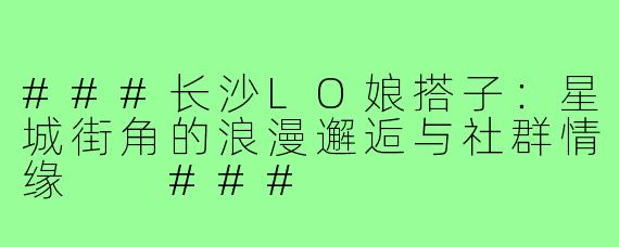 ###长沙LO娘搭子：星城街角的浪漫邂逅与社群情缘

###